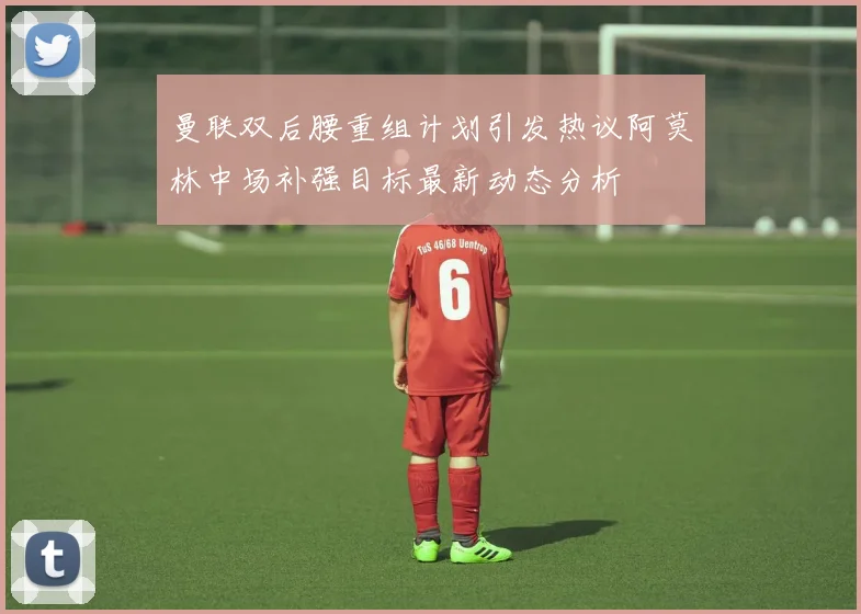 曼联双后腰重组计划引发热议阿莫林中场补强目标最新动态分析