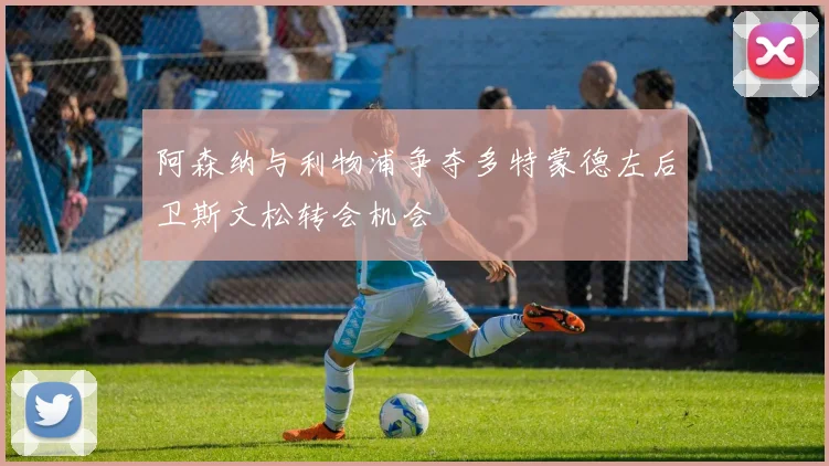 阿森纳与利物浦争夺多特蒙德左后卫斯文松转会机会