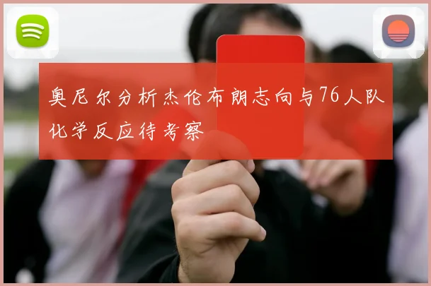 奥尼尔分析杰伦布朗志向与76人队化学反应待考察