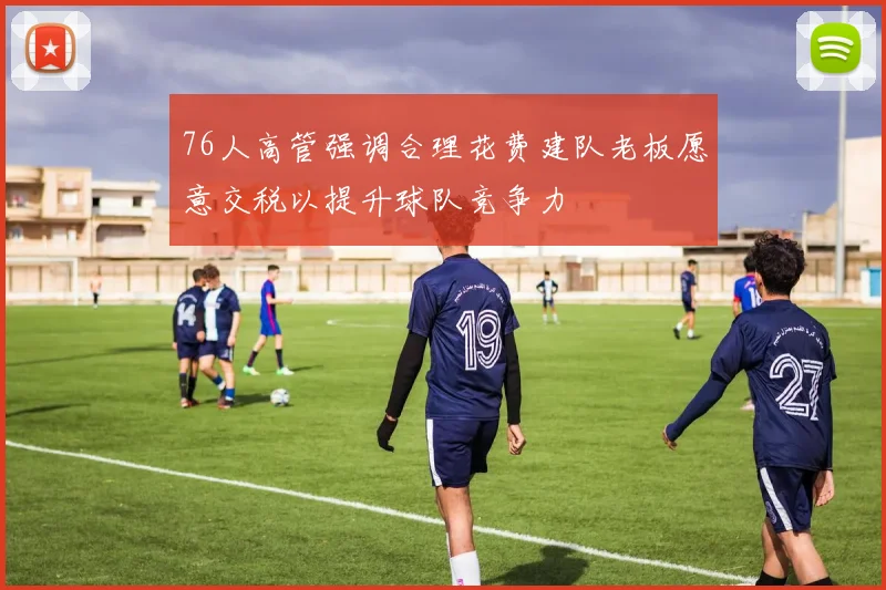 76人高管强调合理花费建队老板愿意交税以提升球队竞争力