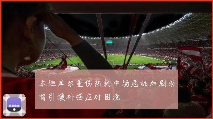 本坦库尔重伤热刺中场危机加剧或将引援补强应对困境