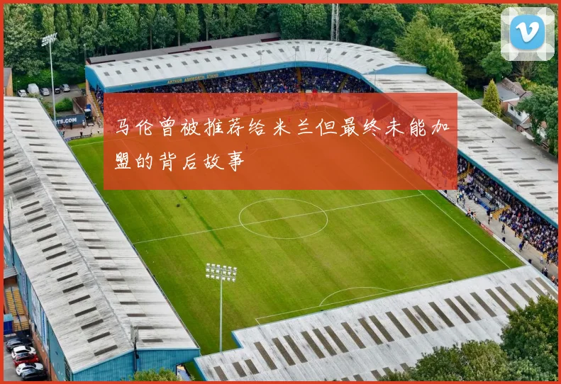 马伦曾被推荐给米兰但最终未能加盟的背后故事