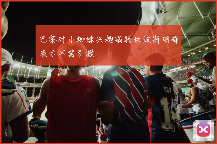 巴黎对小蜘蛛兴趣减弱坎波斯明确表示不需引援