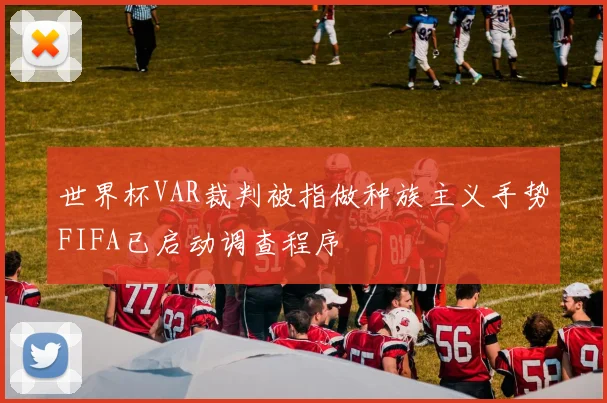 世界杯VAR裁判被指做种族主义手势FIFA已启动调查程序