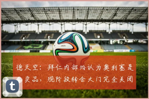 德天空：拜仁内部均认为奥利塞是非卖品，现阶段转会大门完全关闭