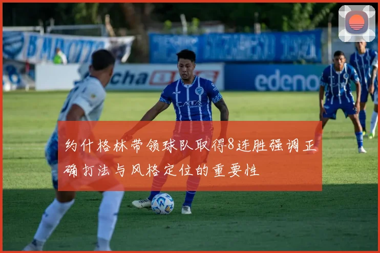 约什格林带领球队取得8连胜强调正确打法与风格定位的重要性