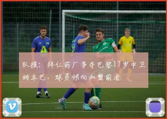 队报：拜仁药厂争夺巴黎17岁中卫姆本巴，球员倾向加盟前者