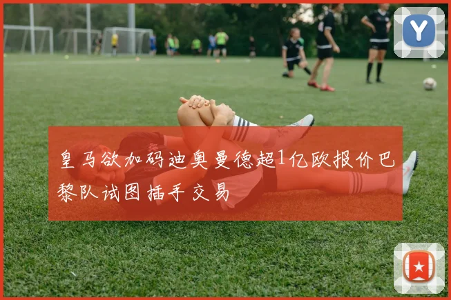 皇马欲加码迪奥曼德超1亿欧报价巴黎队试图插手交易