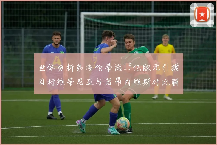 世体分析弗洛伦蒂诺15亿欧元引援目标维蒂尼亚与若昂内维斯对比解析