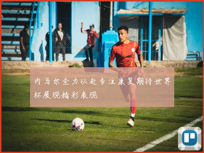 内马尔全力以赴专注康复期待世界杯展现精彩表现