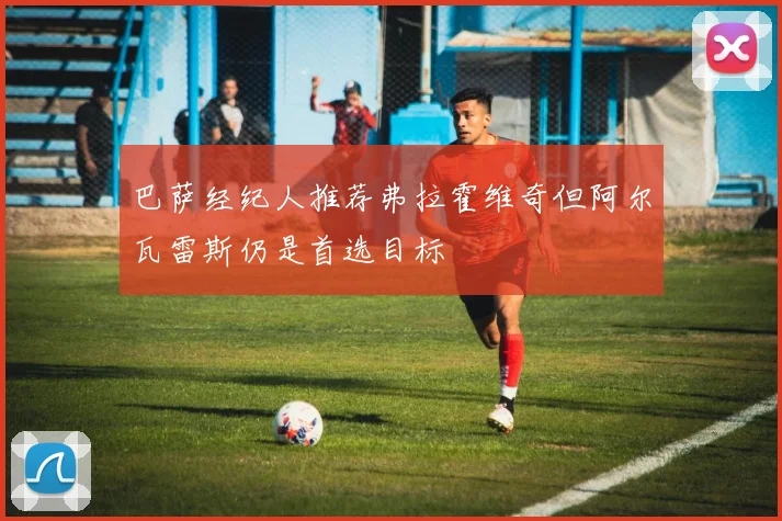 巴萨经纪人推荐弗拉霍维奇但阿尔瓦雷斯仍是首选目标