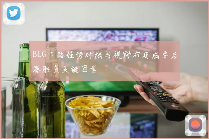 BLG下路强势对线与视野布局成季后赛胜负关键因素