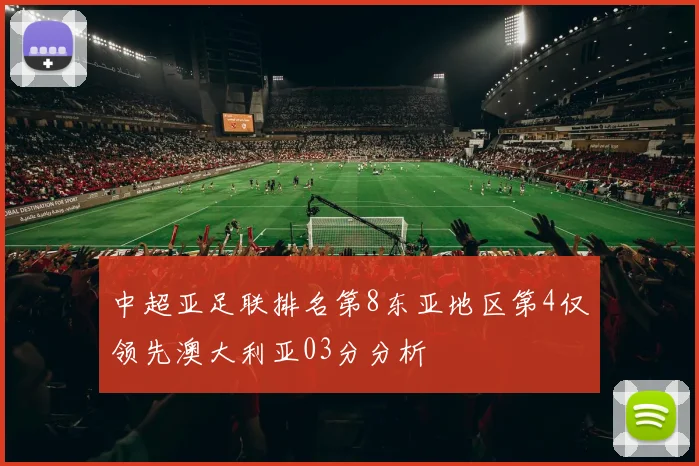 中超亚足联排名第8东亚地区第4仅领先澳大利亚03分分析
