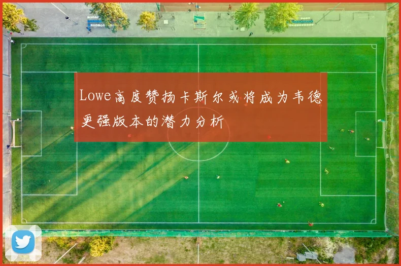 Lowe高度赞扬卡斯尔或将成为韦德更强版本的潜力分析