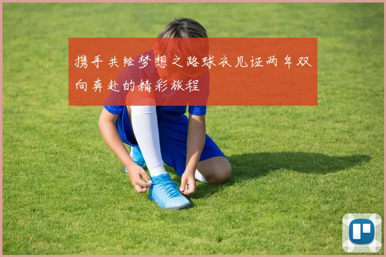 携手共绘梦想之路球衣见证两年双向奔赴的精彩旅程