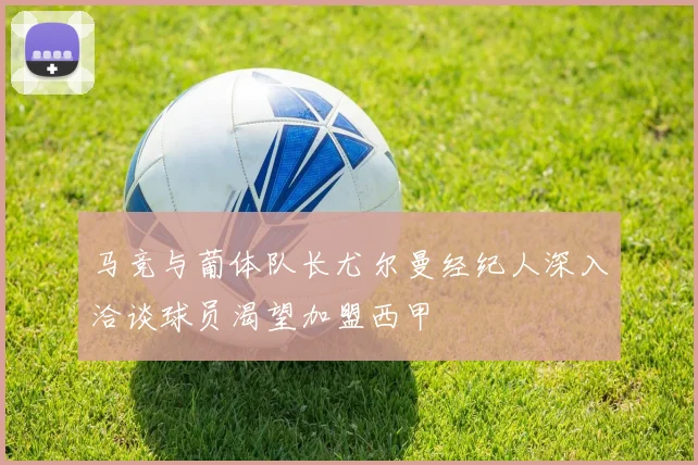 马竞与葡体队长尤尔曼经纪人深入洽谈球员渴望加盟西甲