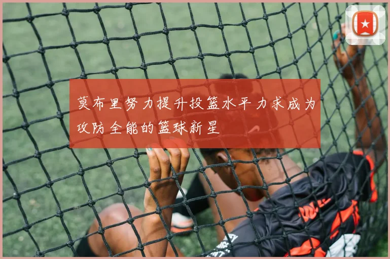 莫布里努力提升投篮水平力求成为攻防全能的篮球新星