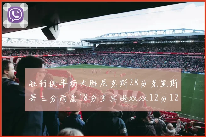 独行侠半场大胜尼克斯28分克里斯蒂三分雨轰18分罗宾逊双双12分12篮板表现出色