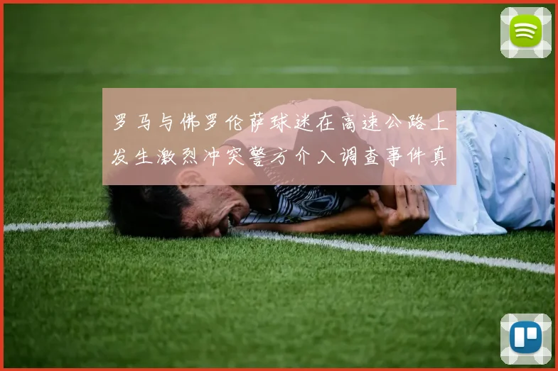罗马与佛罗伦萨球迷在高速公路上发生激烈冲突警方介入调查事件真相