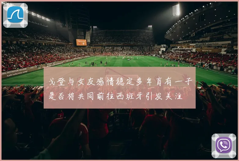 戈登与女友感情稳定多年育有一子是否将共同前往西班牙引发关注
