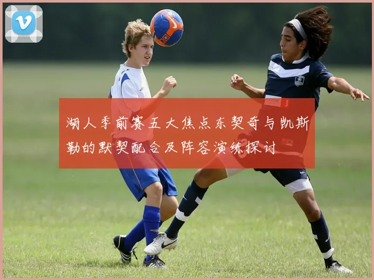 湖人季前赛五大焦点东契奇与凯斯勒的默契配合及阵容演练探讨