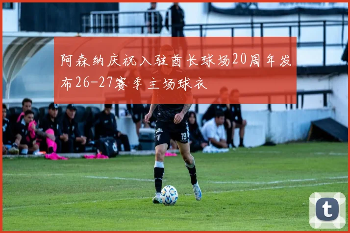 阿森纳庆祝入驻酋长球场20周年发布26-27赛季主场球衣