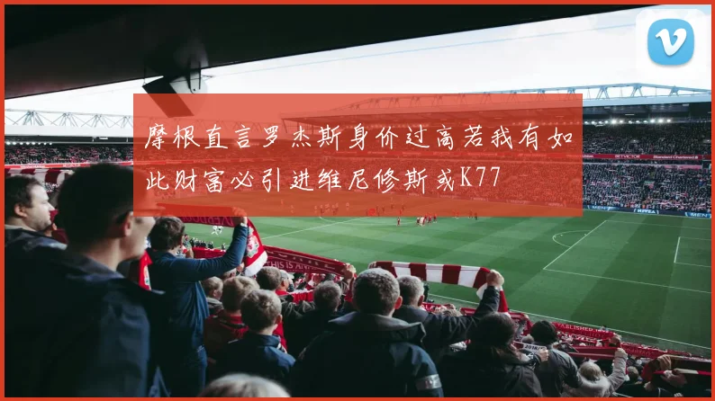 摩根直言罗杰斯身价过高若我有如此财富必引进维尼修斯或K77