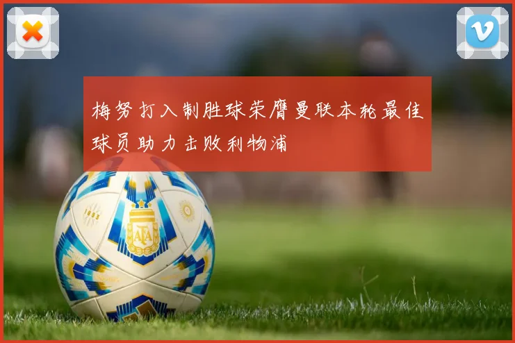 梅努打入制胜球荣膺曼联本轮最佳球员助力击败利物浦