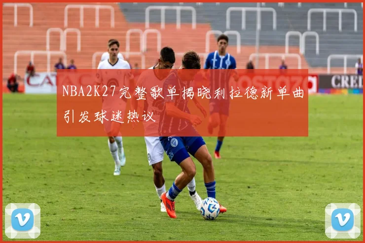 NBA2K27完整歌单揭晓利拉德新单曲引发球迷热议