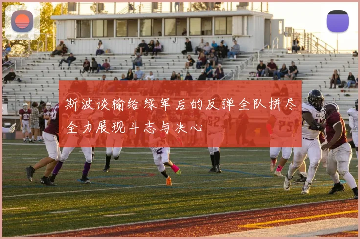 斯波谈输给绿军后的反弹全队拼尽全力展现斗志与决心