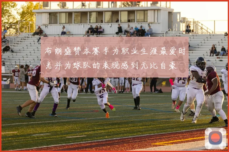布朗盛赞本赛季为职业生涯最爱时光并为球队的表现感到无比自豪