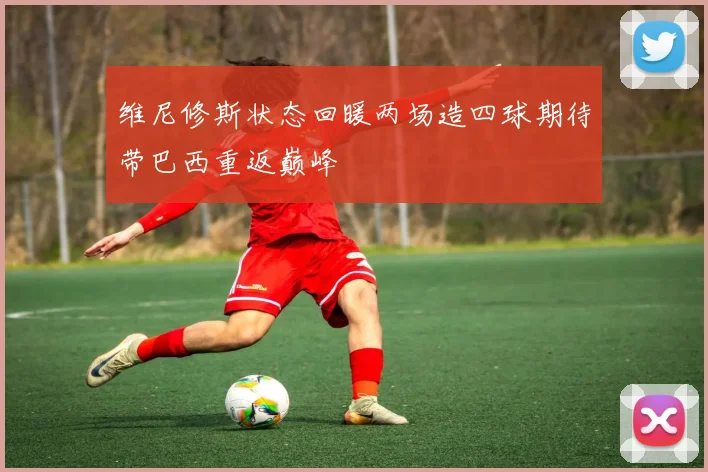 维尼修斯状态回暖两场造四球期待带巴西重返巅峰